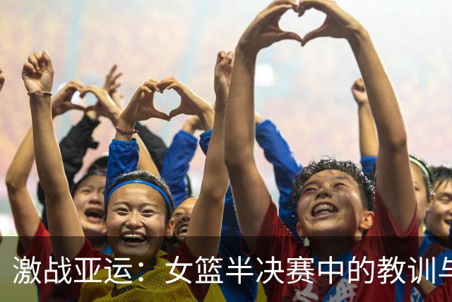 激战亚运：女篮半决赛中的教训与反思